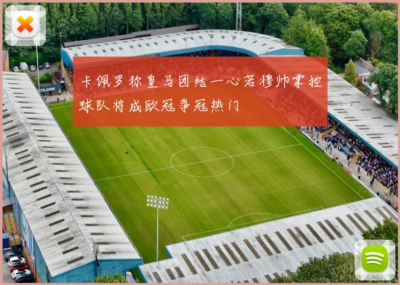 卡佩罗称皇马团结一心若穆帅掌控球队将成欧冠争冠热门